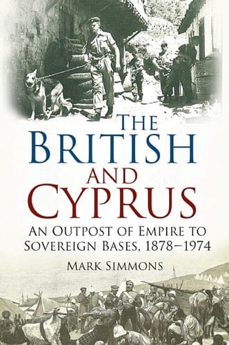 The British and Cyprus An Outpost of Empire to Sovereign Bases, 1878-1974