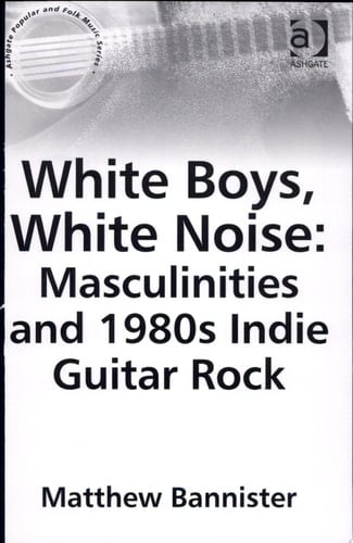 White Boys, White Noise Masculinities and 1980s Indie Guitar Rock