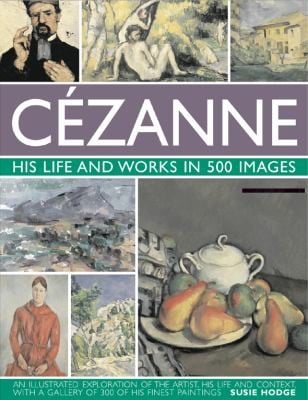 Czanne His Life And Works In 500 Images An Illustrated Exploration Of The Artist His Life And Context With A Gallery Of 300 Of His Finest Paintings