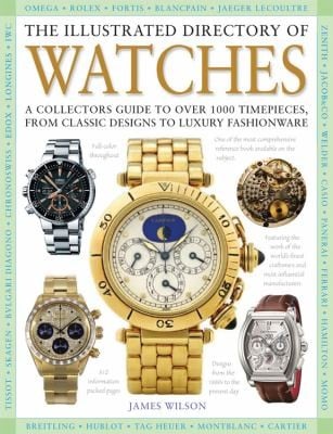 The Illustrated Directory Of Watches A Collectors Guide To Over 1100 Wristwatches From Classic Designs To Luxury Fashionware