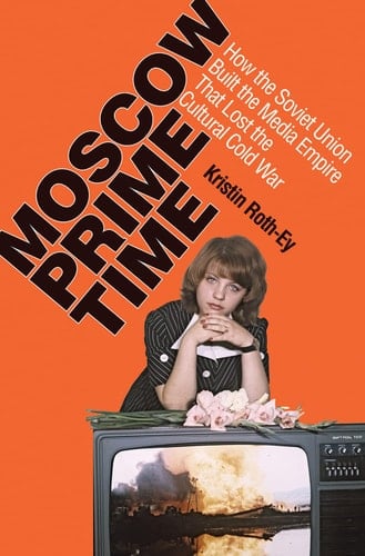 Moscow Prime Time How the Soviet Union Built the Media Empire that Lost the Cultural Cold War