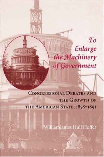 To enlarge the machinery of government: congressional debates and the growth of the American state, 1858-1891