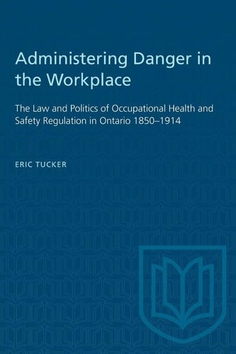 Administering Danger in the Workplace: The Law and Politics of Occupational Health and Safety Regulation in Ontario 1850-1914 (Heritage)