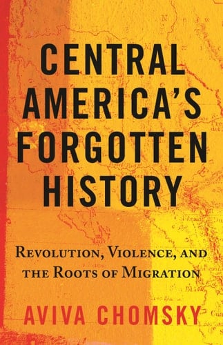 Central America's Forgotten History Revolution, Violence, and the Roots of Migration