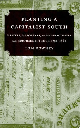 Planting a Capitalist South Masters, Merchants, and Manufacturers in the Southern Interior, 1790-1860