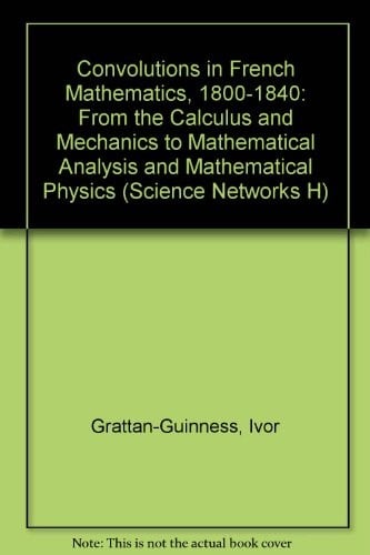 Convolutions in French Mathematics, 1800-1840: From the Calculus and Mechanics to Mathematical Analysis and Mathematical Physics (Science Networks H)