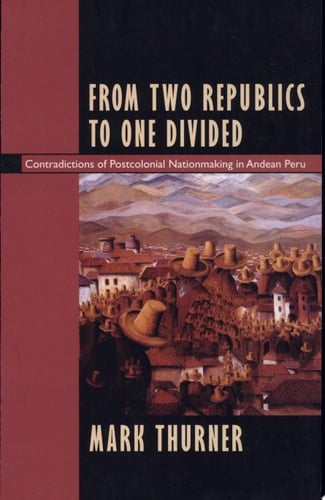 From Two Republics to One Divided Contradictions of Postcolonial Nationmaking in Andean Peru