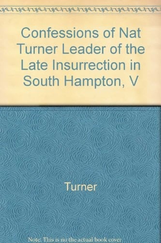 The Confessions of Nat Turner, Leader of the Late Insurrection in Southampton, Va As Fully and Voluntarily Made to Thos. C. Gray in the Prison where He was Confined, and Acknowledged by Him to be Such when Read Before the Court of Southampton Convened at Jerusalem, November 5, 1831 for His Trial