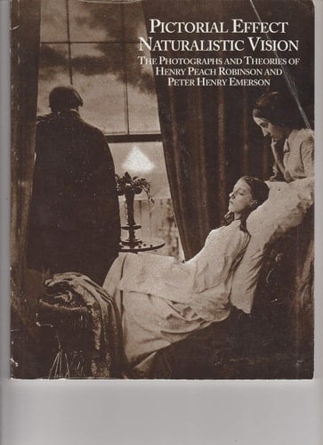 Pictorial Effect Naturalistic Vision: The Photographs & Theories of Henry Peach Robinson & Peter Henry Emerson.