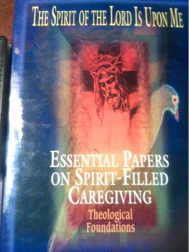The Spirit of the Lord is Upon Me Essential Papers on Spirit-filled Caregiving : Theological Foundations