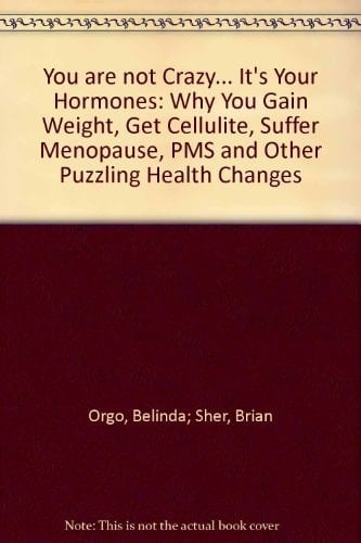 You are Not Crazy, It's Your Hormones! Why You Gain Weight, Get Cellulite, Suffer Menopause, PMS and Other Concerning Health Changes