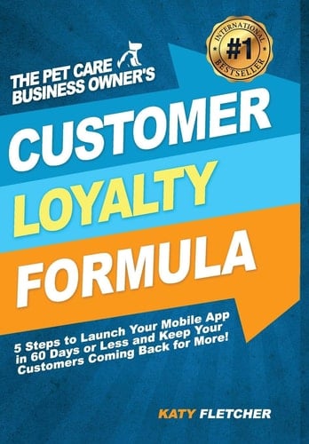 The Pet Care Business Owner's Customer Loyalty Formula 5 Steps to Launch Your Mobile App in 60 Days Or Less and Keep Your Customers Coming Back for More!