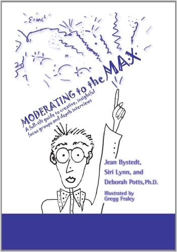 Moderating to the Max A Full-tilt Guide to Creative, Insightful Focus Groups and Depth Interviews
