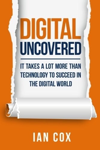 Digital Uncovered It Takes a Lot More Than Technology to Succeed in the Digital World