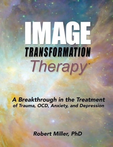 Image Transformation Therapy A Breakthrough in the Treatment of Trauma, Ocd, Anxiety, and Depression