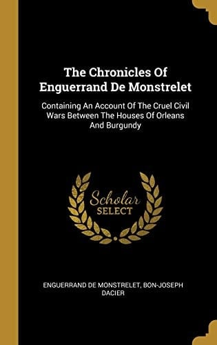 The Chronicles Of Enguerrand De Monstrelet Containing An Account Of The Cruel Civil Wars Between The Houses Of Orleans And Burgundy