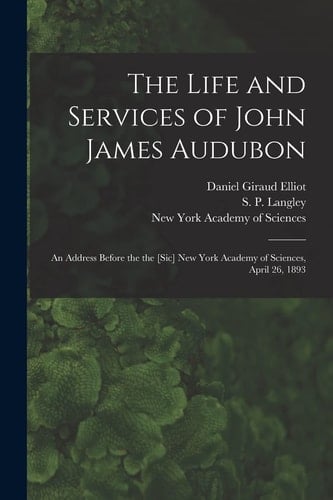 The Life and Services of John James Audubon An Address Before the the [sic] New York Academy of Sciences, April 26, 1893