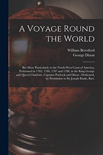 A Voyage Round the World [microform] But More Particularly to the North-west Coast of America, Performed in 1785, 1786, 1787 and 1788, in the King George and Queen Charlotte, Captains Portlock and Dixon: Dedicated, by Permission to Sir Joseph Banks, ...