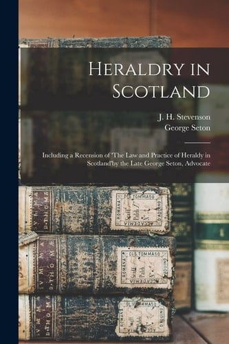 Heraldry in Scotland [microform] Including a Recension of 'The Law and Practice of Heraldy in Scotland'by the Late George Seton, Advocate