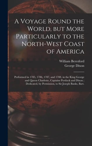 A Voyage Round the World, But More Particularly to the North-west Coast of America [microform] Performed in 1785, 1786, 1787, and 1788, in the King George and Queen Charlotte, Captains Portlock and Dixon; Dedicated, by Permission, to Sir Joseph...