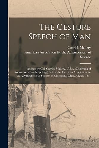The Gesture Speech of Man [microform] Address by Col. Garrick Mallery, U.S.A. (chairman of Subsection of Anthropology) Before the American Association for the Advancement of Science, of Cincinnati, Ohio, August, 1811