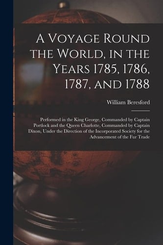 A Voyage Round the World, in the Years 1785, 1786, 1787, and 1788 [microform]: Performed in the King George, Commanded by Captain Portlock and the Que