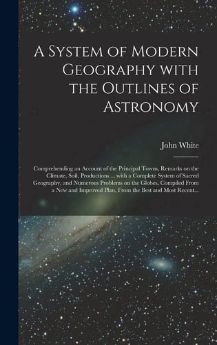 A System of Modern Geography With the Outlines of Astronomy [microform] Comprehending an Account of the Principal Towns, Remarks on the Climate, Soil, Productions ... With a Complete System of Sacred Geography, and Numerous Problems on the Globes, ...