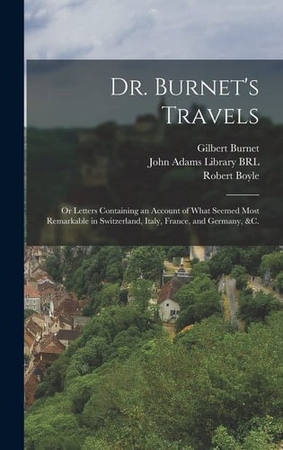 Dr. Burnet's Travels Or Letters Containing an Account of What Seemed Most Remarkable in Switzerland, Italy, France, and Germany, &c.