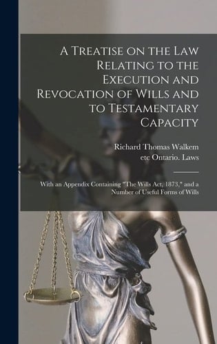 A Treatise on the Law Relating to the Execution and Revocation of Wills and to Testamentary Capacity [microform] With an Appendix Containing "The Wills Act, 1873," and a Number of Useful Forms of Wills
