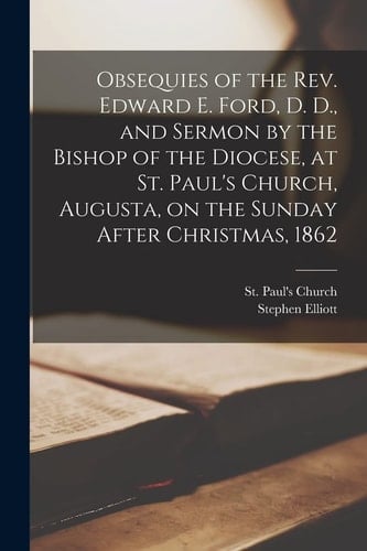 Obsequies of the Rev. Edward E. Ford, D. D. , and Sermon by the Bishop of the Diocese, at St. Paul's Church, Augusta, on the Sunday After Christmas 1862