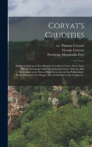 Coryat's Crudities Hastily Gobled Up in Five Moneths Travells in France, Savoy, Italy, Rhetia Commonly Called the Grisons Country, Helvetia Alias Switzerland, Some Parts of High Germany and the Netherlands: Newly Digested in the Hungry Aire Of...