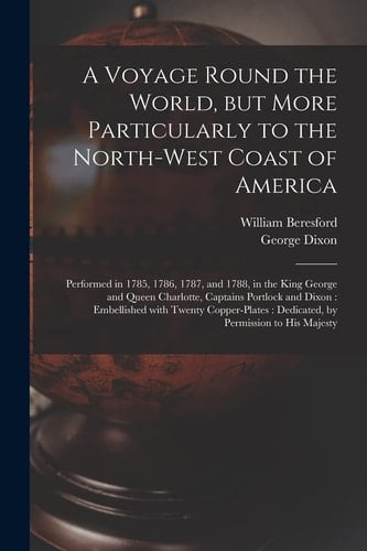 A Voyage Round the World, But More Particularly to the North-West Coast of America [microform] Performed in 1785, 1786, 1787, and 1788, in the King George and Queen Charlotte, Captains Portlock and Dixon: Embellished with Twenty Copper-Plates: ...