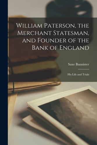 William Paterson, the Merchant Statesman, and Founder of the Bank of England [microform] His Life and Trials