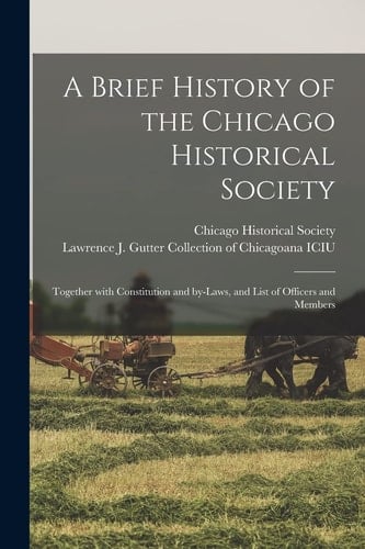 A Brief History of the Chicago Historical Society Together With Constitution and By-laws, and List of Officers and Members