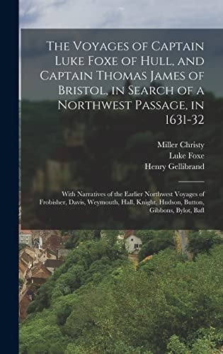 The Voyages of Captain Luke Foxe of Hull, and Captain Thomas James of Bristol, in Search of a Northwest Passage, in 1631-32 With Narratives of the Earlier Northwest Voyages of Frobisher, Davis, Weymouth, Hall, Knight, Hudson, Button, Gibbons, Bylot, Bafl