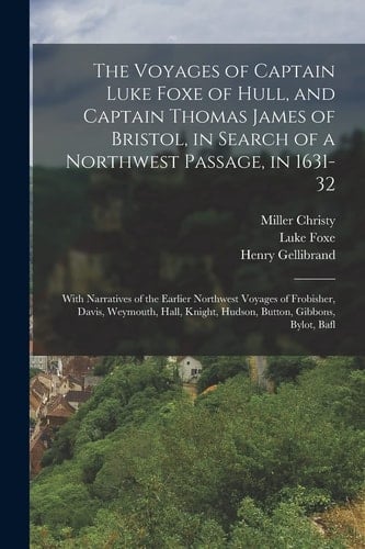 The Voyages of Captain Luke Foxe of Hull, and Captain Thomas James of Bristol, in Search of a Northwest Passage, In 1631-32 With Narratives of the Earlier Northwest Voyages of Frobisher, Davis, Weymouth, Hall, Knight, Hudson, Button, Gibbons, Bylot, Bafl