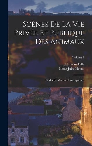 Scènes De La Vie Privée Et Publique Des Animaux Etudes De Moeurs Contemporains; Volume 1