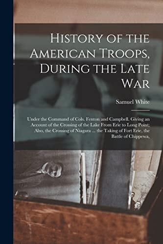History of the American Troops, During the Late War Under the Command of Cols. Fenton and Campbell. Giving an Account of the Crossing of the Lake From Erie to Long Point; Also, the Crossing of Niagara ... the Taking of Fort Erie, the Battle of Chippewa,