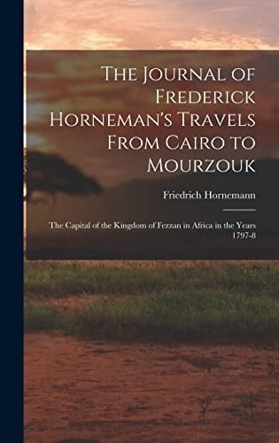 The Journal of Frederick Horneman's Travels From Cairo to Mourzouk The Capital of the Kingdom of Fezzan in Africa in the Years 1797-8