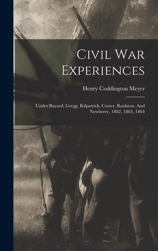 Civil War Experiences Under Bayard, Gregg, Kilpatrick, Custer, Raulston, And Newberry, 1862, 1863, 1864