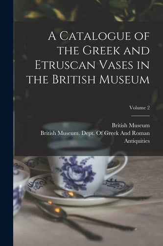 A Catalogue of the Greek and Etruscan Vases in the British Museum; Volume 2