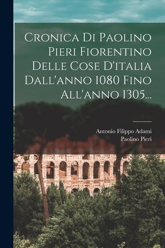 Cronica Di Paolino Pieri Fiorentino Delle Cose D'italia Dall'anno 1080 Fino All'anno 1305...