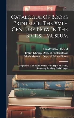 Catalogue Of Books Printed In The Xvth Century Now In The British Museum Xylographica And Books Printed With Types At Mainz, Strassburg, Bamberg And Cologne
