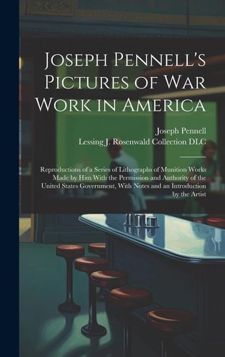 Joseph Pennell's Pictures of War Work in America Reproductions of a Series of Lithographs of Munition Works Made by Him With the Permission and Authority of the United States Government, With Notes and an Introduction by the Artist