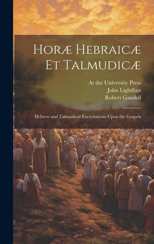 Horæ Hebraicæ Et Talmudicæ; Hebrew and Talmudical Exercitations Upon the Gospels