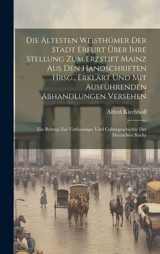 Die Ältesten Weisthümer Der Stadt Erfurt Über Ihre Stellung Zum Erzstift Mainz Aus Den Handschriften Hrsg., Erklärt Und Mit Ausführenden Abhandlungen Versehen Ein Beitrag Zur Verfassungs- Und Culturgeschichte Der Deutschen Städte