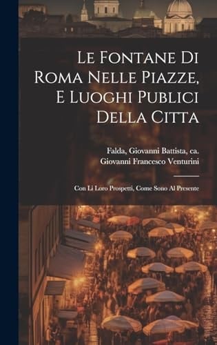 Le fontane di Roma nelle piazze, e luoghi publici della citta Con li loro prospetti, come sono al presente