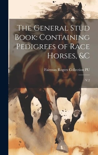 The General Stud Book Containing Pedigrees of Race Horses, &c: V.2
