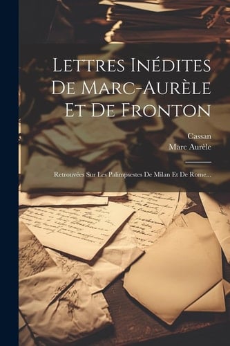 Lettres Inédites De Marc-aurèle Et De Fronton Retrouvées Sur Les Palimpsestes De Milan Et De Rome...