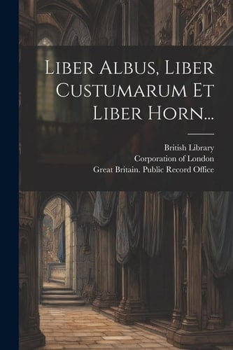 Liber Albus, Liber Custumarum Et Liber Horn...